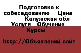 Подготовка к собеседованию  › Цена ­ 3 000 - Калужская обл. Услуги » Обучение. Курсы   